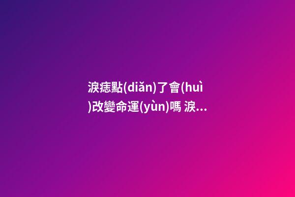 淚痣點(diǎn)了會(huì)改變命運(yùn)嗎 淚痣為什么不能點(diǎn)掉